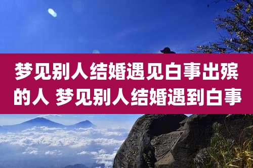 梦见别人结婚遇见白事出殡的人 梦见别人结婚遇到白事