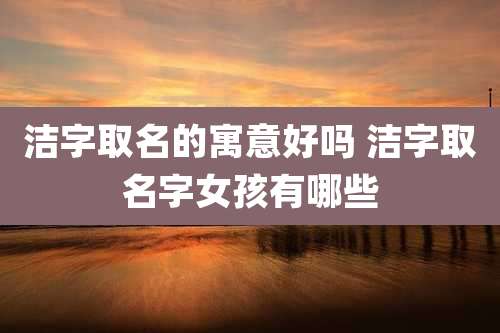 洁字取名的寓意好吗 洁字取名字女孩有哪些