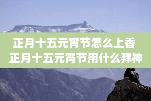 正月十五元宵节怎么上香 正月十五元宵节用什么拜神