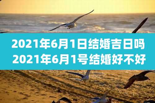 2021年6月1日结婚吉日吗 2021年6月1号结婚好不好