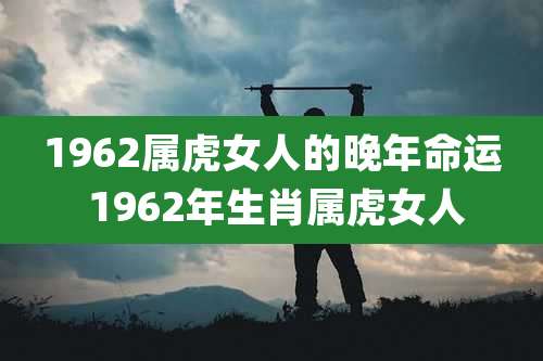 1962属虎女人的晚年命运 1962年生肖属虎女人