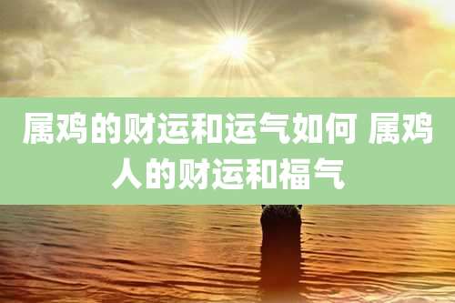 属鸡的财运和运气如何 属鸡人的财运和福气