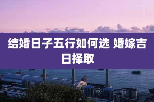 结婚日子五行如何选 婚嫁吉日择取
