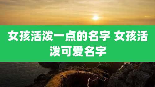 女孩活泼一点的名字 女孩活泼可爱名字