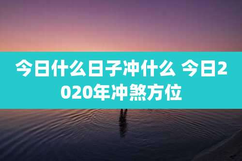 今日什么日子冲什么 今日2020年冲煞方位