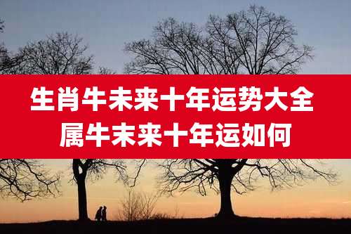 生肖牛未来十年运势大全 属牛末来十年运如何