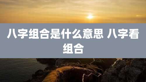 八字组合是什么意思 八字看组合