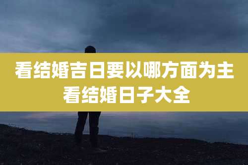 看结婚吉日要以哪方面为主 看结婚日子大全