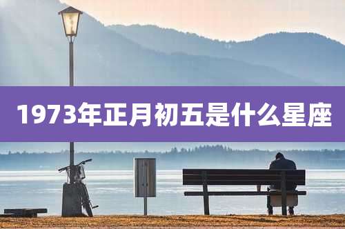 1973年正月初五是什么星座