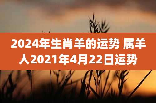 2024年生肖羊的运势 属羊人2021年4月22日运势
