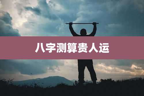 八字测算贵人运