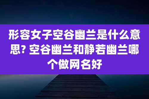 形容女子空谷幽兰是什么意思? 空谷幽兰和静若幽兰哪个做网名好