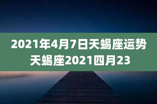 2021年4月7日天蝎座运势 天蝎座2021四月23