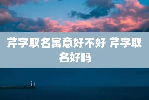 芹字取名寓意好不好 芹字取名好吗