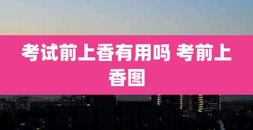 考试前上香有用吗 考前上香图
