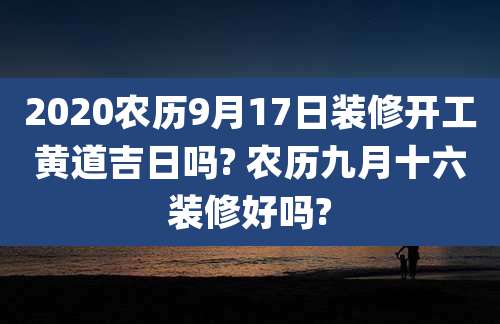 2020农历9月17日装修开工黄道吉日吗? 农历九月十六装修好吗?