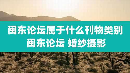 闽东论坛属于什么刊物类别 闽东论坛 婚纱摄影