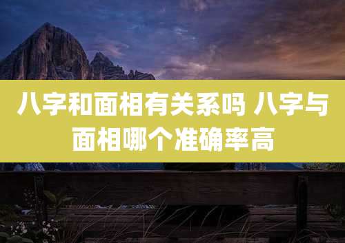 八字和面相有关系吗 八字与面相哪个准确率高