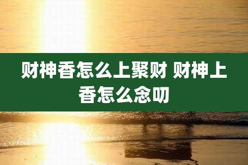 财神香怎么上聚财 财神上香怎么念叨