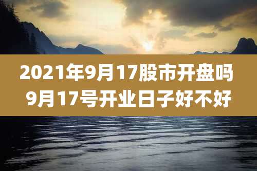 2021年9月17股市开盘吗 9月17号开业日子好不好