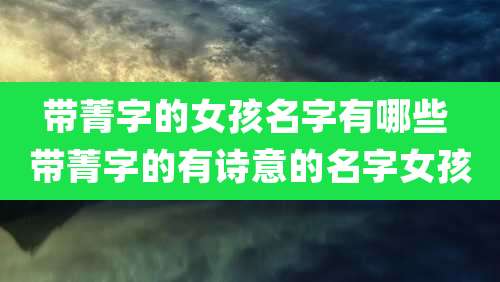 带菁字的女孩名字有哪些 带菁字的有诗意的名字女孩