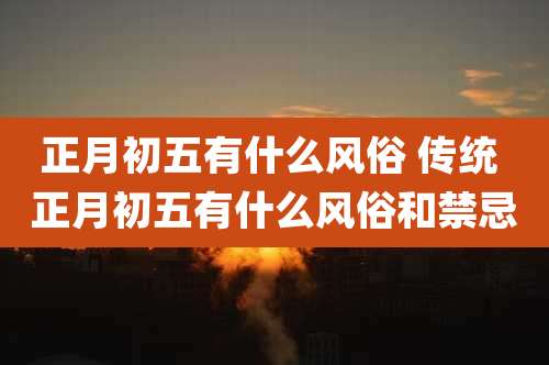 正月初五有什么风俗 传统 正月初五有什么风俗和禁忌