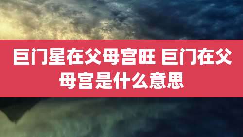 巨门星在父母宫旺 巨门在父母宫是什么意思