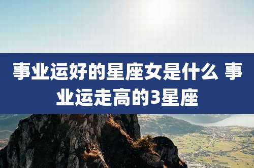 事业运好的星座女是什么 事业运走高的3星座