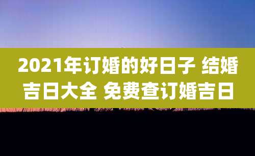 2021年订婚的好日子 结婚吉日大全 免费查订婚吉日