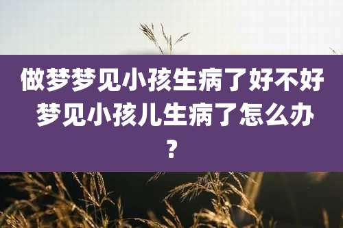 做梦梦见小孩生病了好不好 梦见小孩儿生病了怎么办?
