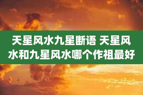 天星风水九星断语 天星风水和九星风水哪个作祖最好