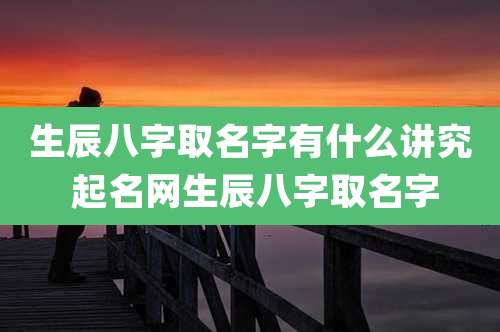 生辰八字取名字有什么讲究 起名网生辰八字取名字