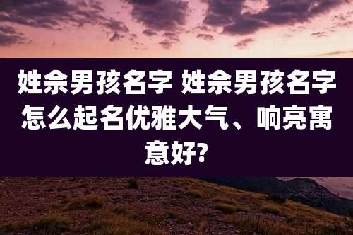 姓佘男孩名字 姓佘男孩名字怎么起名优雅大气、响亮寓意好?