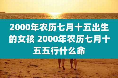 2000年农历七月十五出生的女孩 2000年农历七月十五五行什么命