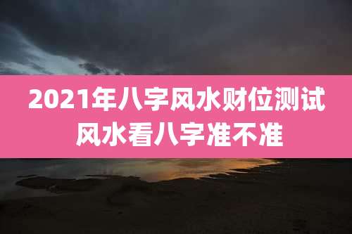 2021年八字风水财位测试 风水看八字准不准