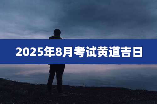 2025年8月考试黄道吉日