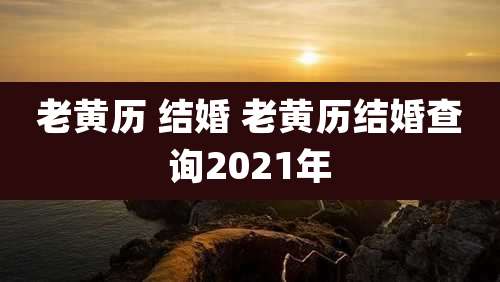 老黄历 结婚 老黄历结婚查询2021年
