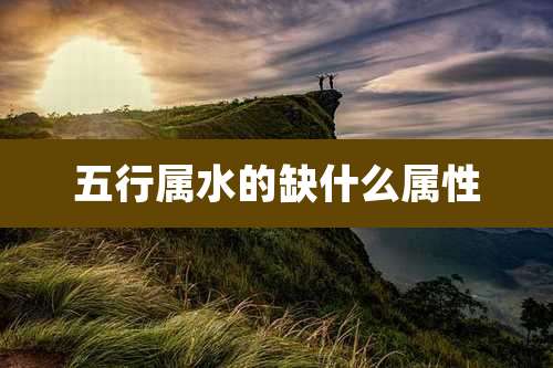 五行属水的缺什么属性