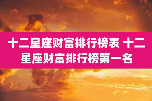 十二星座财富排行榜表 十二星座财富排行榜第一名