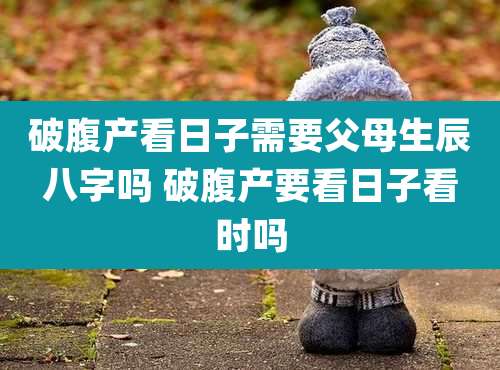 破腹产看日子需要父母生辰八字吗 破腹产要看日子看时吗