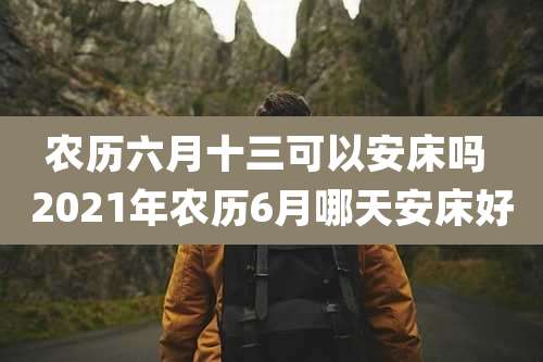 农历六月十三可以安床吗 2021年农历6月哪天安床好