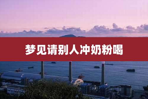 梦见请别人冲奶粉喝