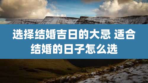 选择结婚吉日的大忌 适合结婚的日子怎么选