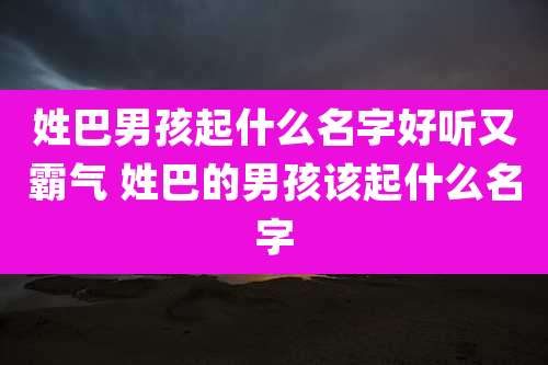 姓巴男孩起什么名字好听又霸气 姓巴的男孩该起什么名字