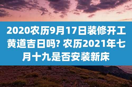 2020农历9月17日装修开工黄道吉日吗? 农历2021年七月十九是否安装新床