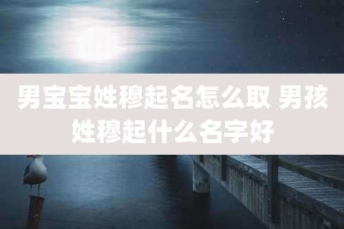 男宝宝姓穆起名怎么取 男孩姓穆起什么名字好