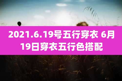 2021.6.19号五行穿衣 6月19日穿衣五行色搭配