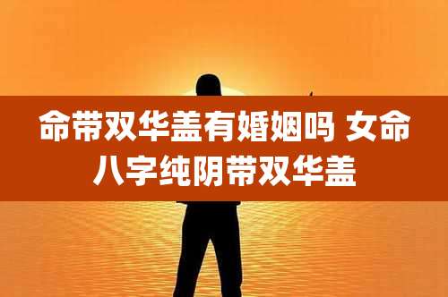 命带双华盖有婚姻吗 女命八字纯阴带双华盖