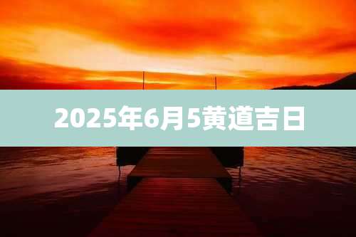 2025年6月5黄道吉日