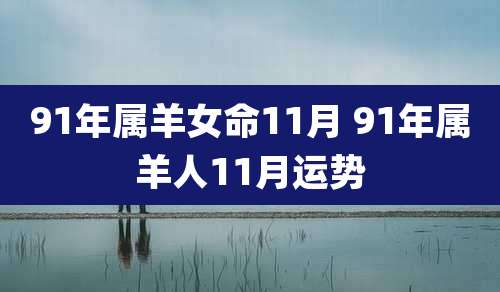 91年属羊女命11月 91年属羊人11月运势